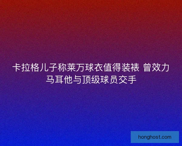 卡拉格儿子称莱万球衣值得装裱 曾效力马耳他与顶级球员交手 卡拉格儿子称莱万球衣值得装裱 曾效力马耳他与顶级球员交手