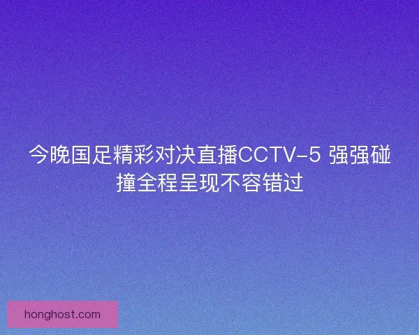今晚国足精彩对决直播CCTV-5 强强碰撞全程呈现不容错过