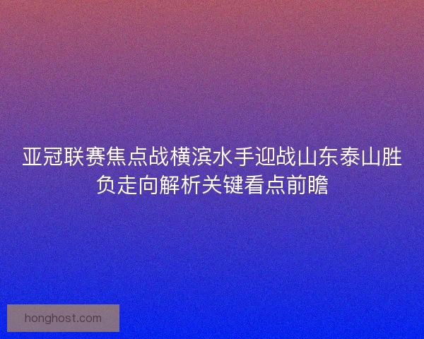 亚冠联赛焦点战横滨水手迎战山东泰山胜负走向解析关键看点前瞻