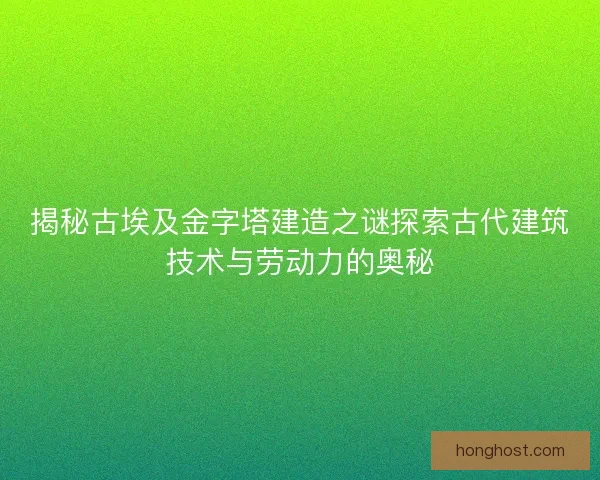 揭秘古埃及金字塔建造之谜探索古代建筑技术与劳动力的奥秘