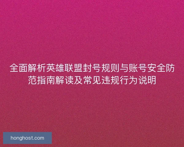 全面解析英雄联盟封号规则与账号安全防范指南解读及常见违规行为说明