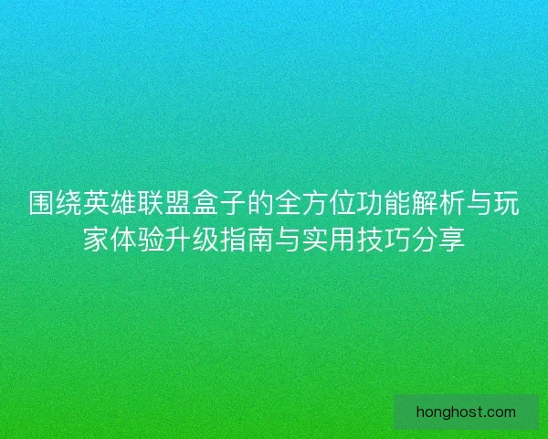 围绕英雄联盟盒子的全方位功能解析与玩家体验升级指南与实用技巧分享