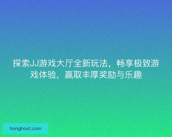 探索JJ游戏大厅全新玩法，畅享极致游戏体验，赢取丰厚奖励与乐趣