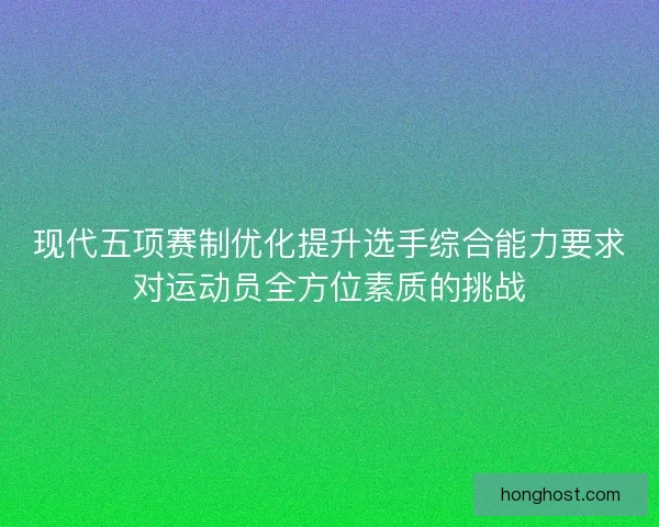 现代五项赛制优化提升选手综合能力要求对运动员全方位素质的挑战 现代五项赛制优化提升选手综合能力要求对运动员全方位素质的挑战
