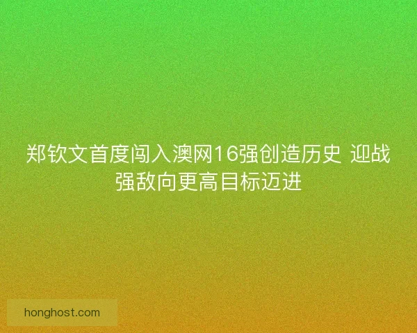 郑钦文首度闯入澳网16强创造历史 迎战强敌向更高目标迈进