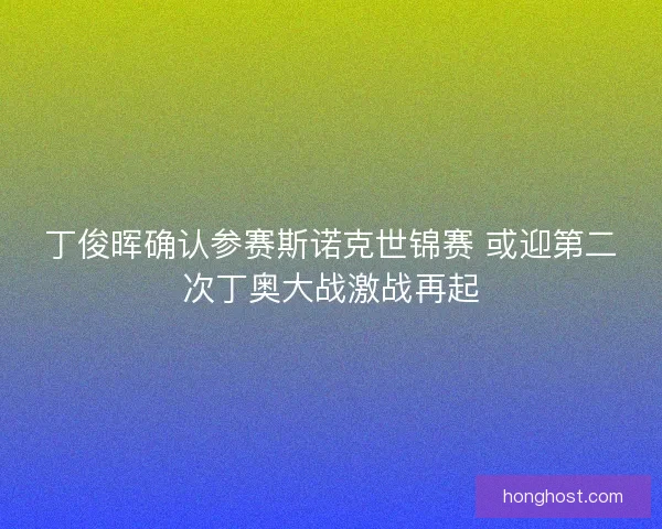 丁俊晖确认参赛斯诺克世锦赛 或迎第二次丁奥大战激战再起