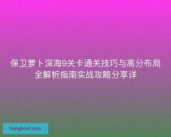 保卫萝卜深海9关卡通关技巧与高分布局全解析指南实战攻略分享详