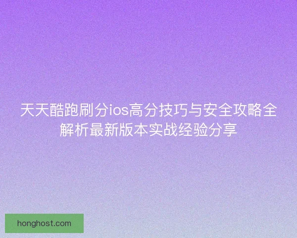天天酷跑刷分ios高分技巧与安全攻略全解析最新版本实战经验分享