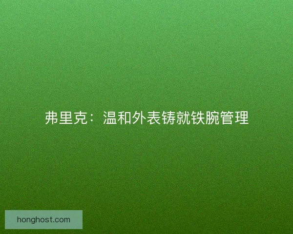 弗里克:温和外表铸就铁腕管理 弗里克:温和外表铸就铁腕管理