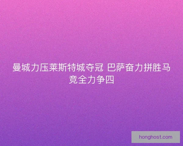 曼城力压莱斯特城夺冠 巴萨奋力拼胜马竞全力争四 曼城力压莱斯特城夺冠 巴萨奋力拼胜马竞全力争四