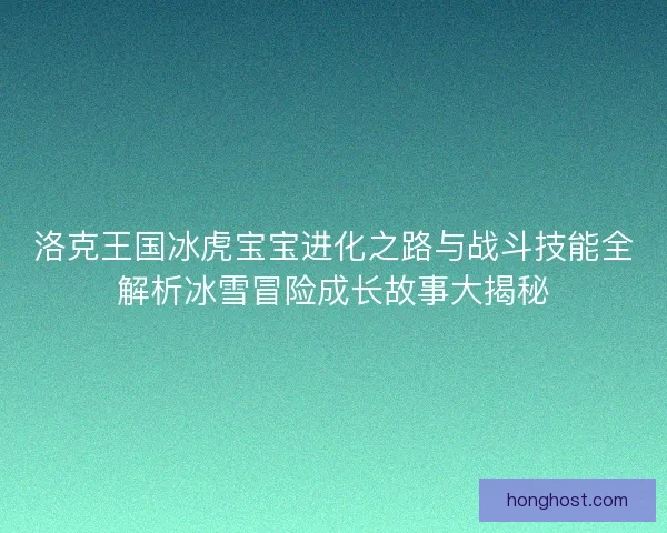 洛克王国冰虎宝宝进化之路与战斗技能全解析冰雪冒险成长故事大揭秘