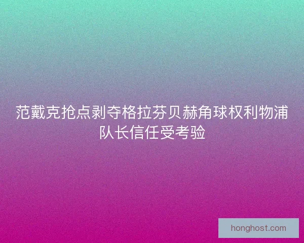范戴克抢点剥夺格拉芬贝赫角球权利物浦队长信任受考验 范戴克抢点剥夺格拉芬贝赫角球权利物浦队长信任受考验