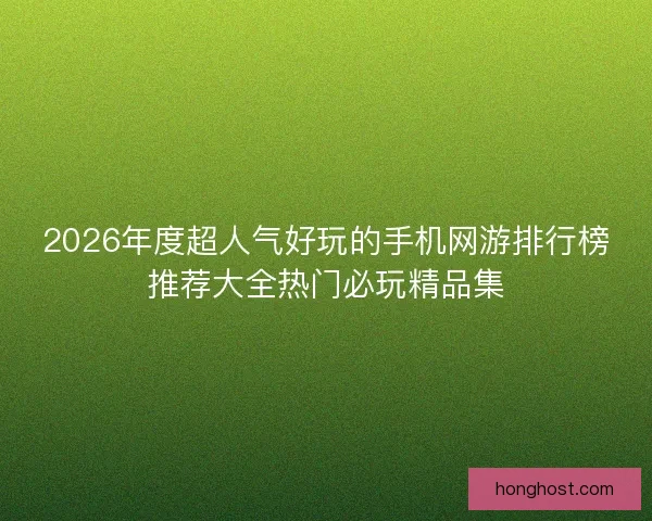 2026年度超人气好玩的手机网游排行榜推荐大全热门必玩精品集
