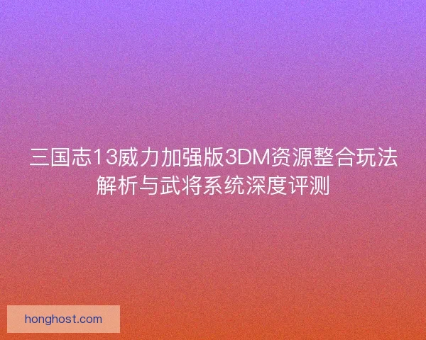 三国志13威力加强版3DM资源整合玩法解析与武将系统深度评测 三国志13威力加强版3DM资源整合玩法解析与武将系统深度评测