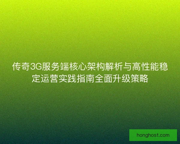 传奇3G服务端核心架构解析与高性能稳定运营实践指南全面升级策略