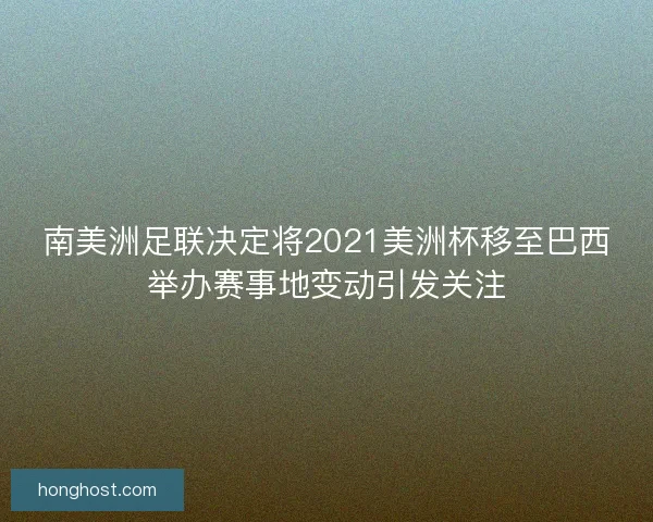 南美洲足联决定将2021美洲杯移至巴西举办赛事地变动引发关注