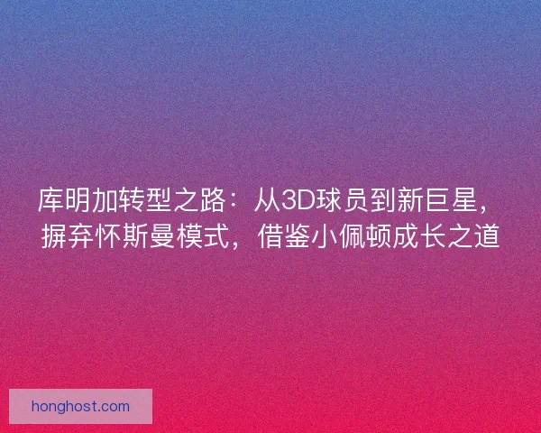 库明加转型之路：从3D球员到新巨星，摒弃怀斯曼模式，借鉴小佩顿成长之道