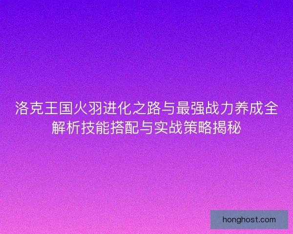 洛克王国火羽进化之路与最强战力养成全解析技能搭配与实战策略揭秘
