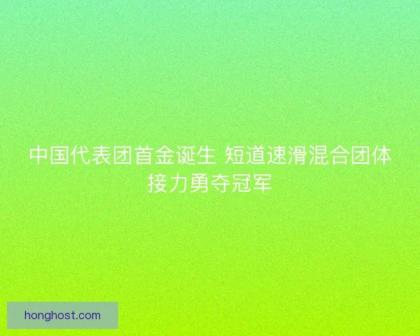 中国代表团首金诞生 短道速滑混合团体接力勇夺冠军 中国代表团首金诞生 短道速滑混合团体接力勇夺冠军