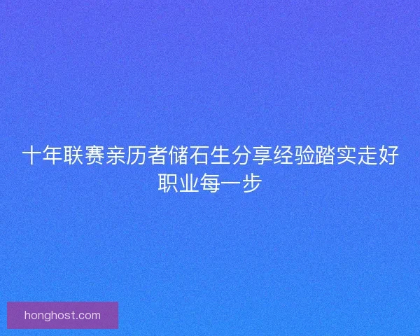 十年联赛亲历者储石生分享经验踏实走好职业每一步 十年联赛亲历者储石生分享经验踏实走好职业每一步