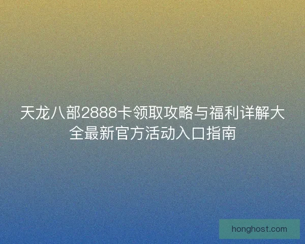 天龙八部2888卡领取攻略与福利详解大全最新官方活动入口指南