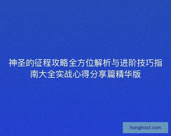 神圣的征程攻略全方位解析与进阶技巧指南大全实战心得分享篇精华版 神圣的征程攻略全方位解析与进阶技巧指南大全实战心得分享篇精华版