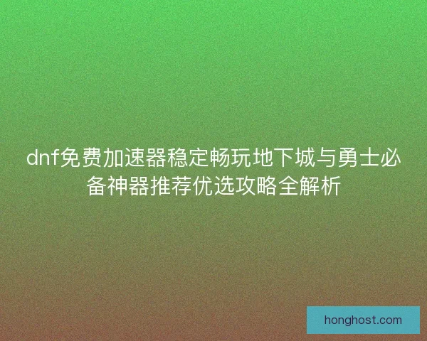 dnf免费加速器稳定畅玩地下城与勇士必备神器推荐优选攻略全解析