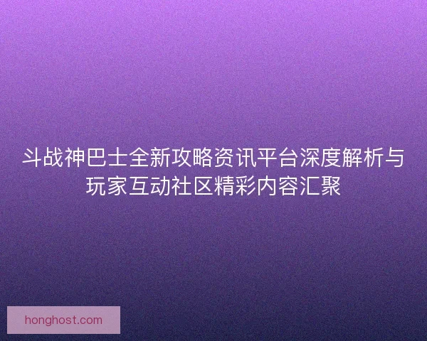 斗战神巴士全新攻略资讯平台深度解析与玩家互动社区精彩内容汇聚