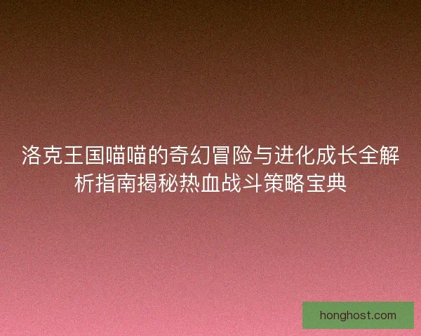 洛克王国喵喵的奇幻冒险与进化成长全解析指南揭秘热血战斗策略宝典