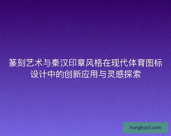 篆刻艺术与秦汉印章风格在现代体育图标设计中的创新应用与灵感探索 篆刻艺术与秦汉印章风格在现代体育图标设计中的创新应用与灵感探索