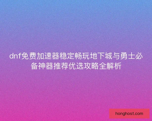 dnf免费加速器稳定畅玩地下城与勇士必备神器推荐优选攻略全解析