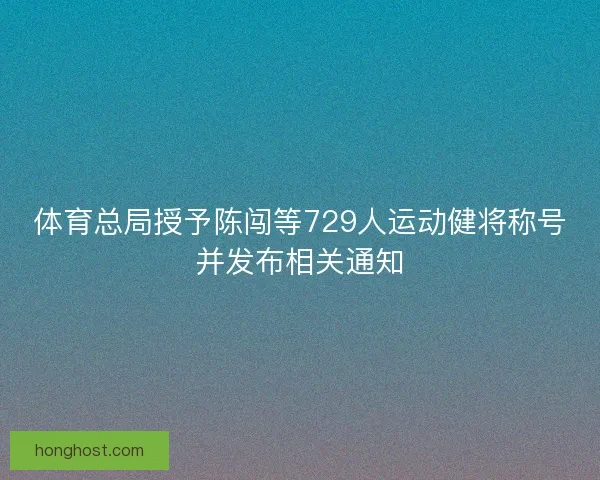 体育总局授予陈闯等729人运动健将称号并发布相关通知