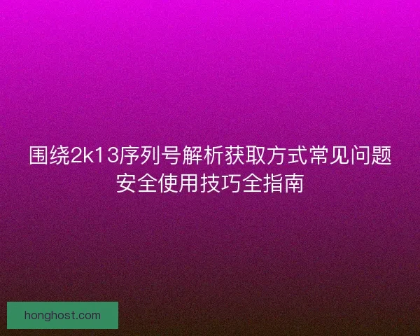 围绕2k13序列号解析获取方式常见问题安全使用技巧全指南