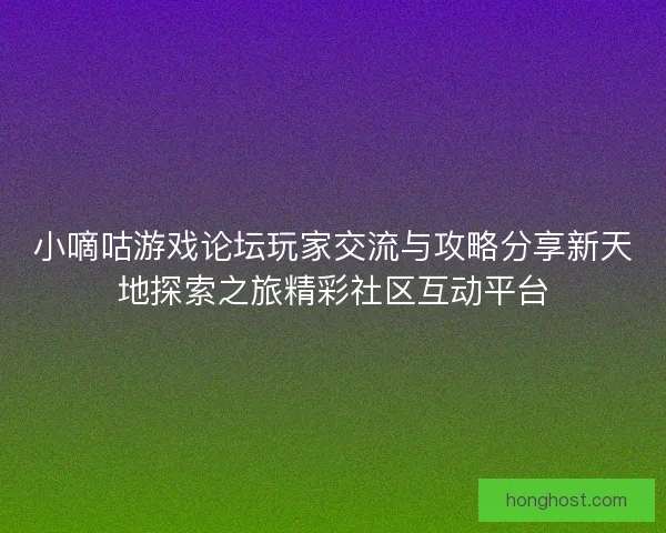 小嘀咕游戏论坛玩家交流与攻略分享新天地探索之旅精彩社区互动平台