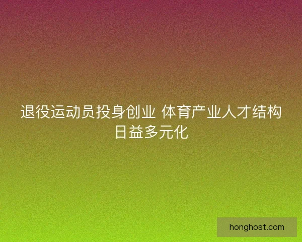 退役运动员投身创业 体育产业人才结构日益多元化