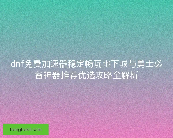 dnf免费加速器稳定畅玩地下城与勇士必备神器推荐优选攻略全解析