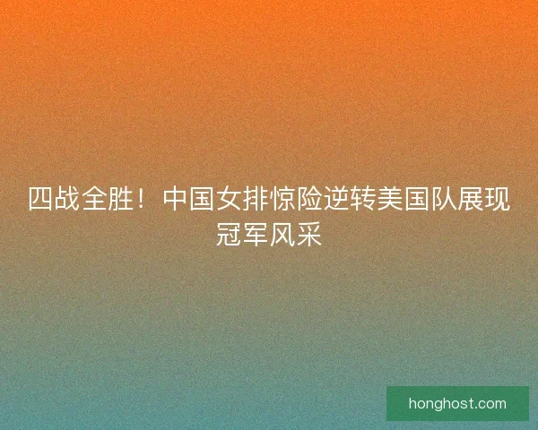 四战全胜！中国女排惊险逆转美国队展现冠军风采