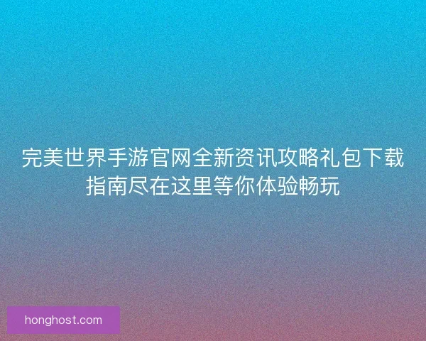 完美世界手游官网全新资讯攻略礼包下载指南尽在这里等你体验畅玩