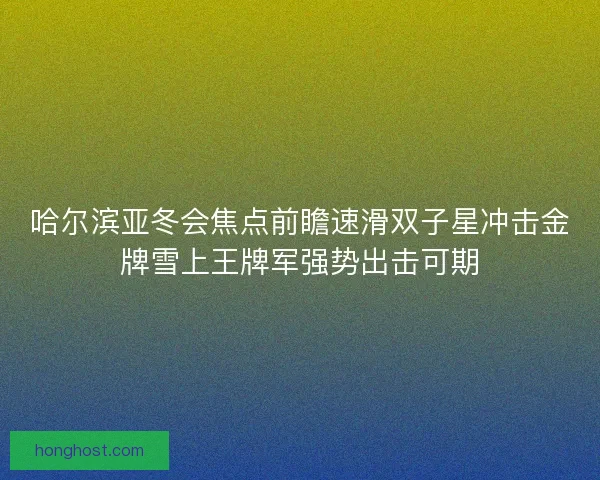 哈尔滨亚冬会焦点前瞻速滑双子星冲击金牌雪上王牌军强势出击可期