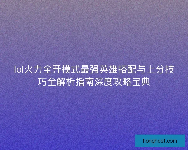 lol火力全开模式最强英雄搭配与上分技巧全解析指南深度攻略宝典