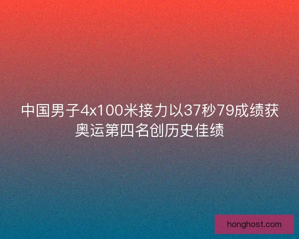 中国男子4x100米接力以37秒79成绩获奥运第四名创历史佳绩