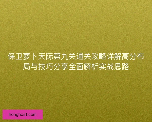 保卫萝卜天际第九关通关攻略详解高分布局与技巧分享全面解析实战思路 保卫萝卜天际第九关通关攻略详解高分布局与技巧分享全面解析实战思路