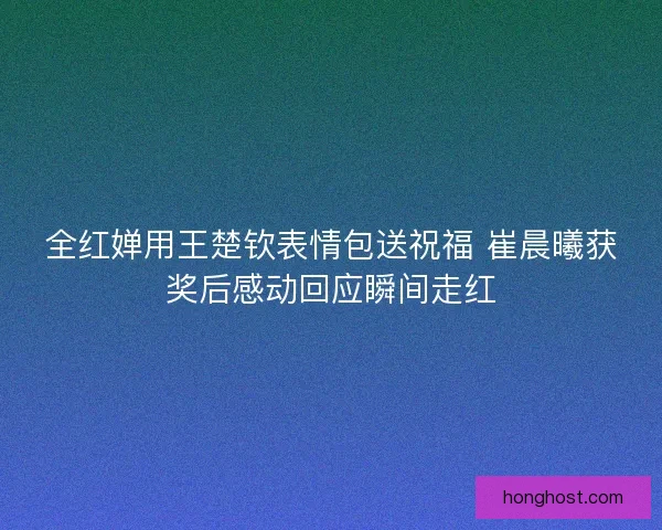 全红婵用王楚钦表情包送祝福 崔晨曦获奖后感动回应瞬间走红 全红婵用王楚钦表情包送祝福 崔晨曦获奖后感动回应瞬间走红