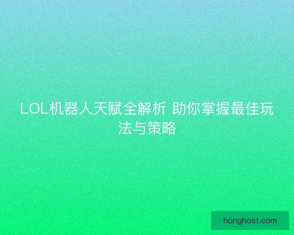 LOL机器人天赋全解析 助你掌握最佳玩法与策略